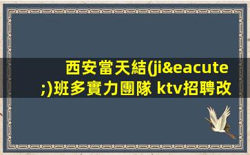 西安當天結(jié)班多實力團隊 ktv招聘改變自己從此開始豪華夜場